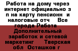 Работа на дому,через интернет,официально,з/п на карту,пенсионн. и налоговые отч. - Все города Работа » Дополнительный заработок и сетевой маркетинг   . Тверская обл.,Осташков г.